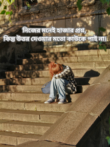 নিজের মনেই হাজার প্রশ্ন কিন্তু উত্তর দেওয়ার মতো কাউকে পাই না।